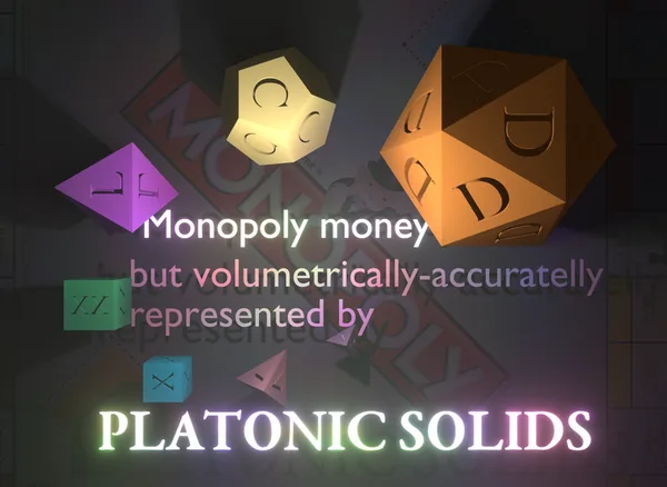 Monopoly money, but volumetrically accuratelly represented by Platonic solids